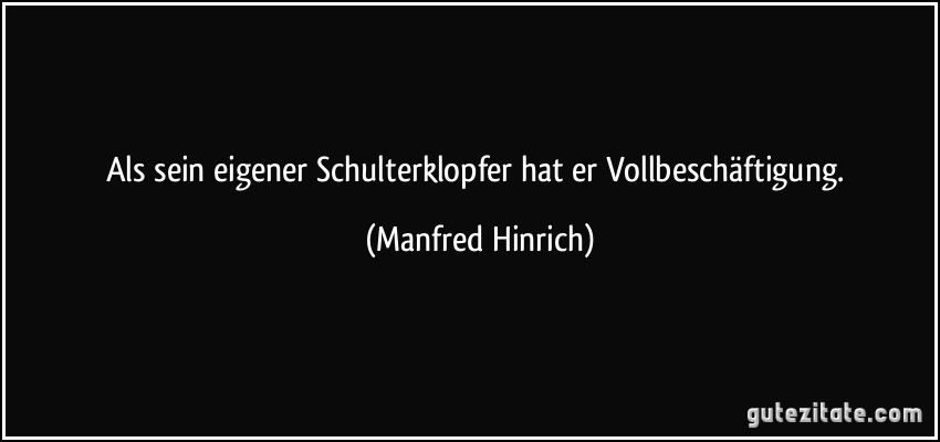 Als sein eigener Schulterklopfer hat er Vollbeschäftigung. (Manfred Hinrich)