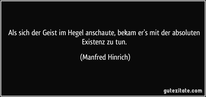 Als sich der Geist im Hegel anschaute, bekam er's mit der absoluten Existenz zu tun. (Manfred Hinrich)