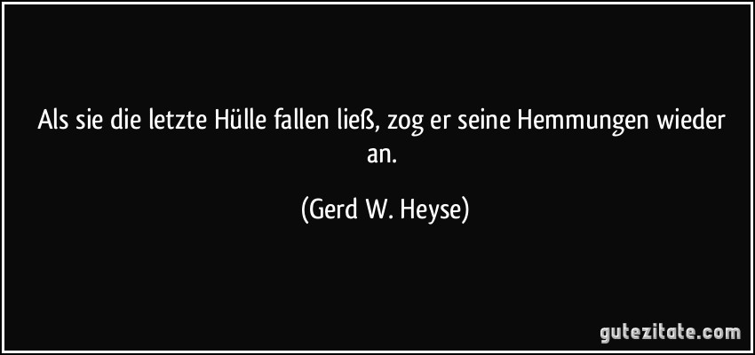 Als sie die letzte Hülle fallen ließ, zog er seine Hemmungen wieder an. (Gerd W. Heyse)