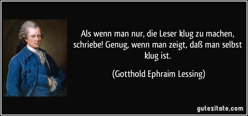 Als wenn man nur, die Leser klug zu machen, schriebe! Genug, wenn man zeigt, daß man selbst klug ist. (Gotthold Ephraim Lessing)