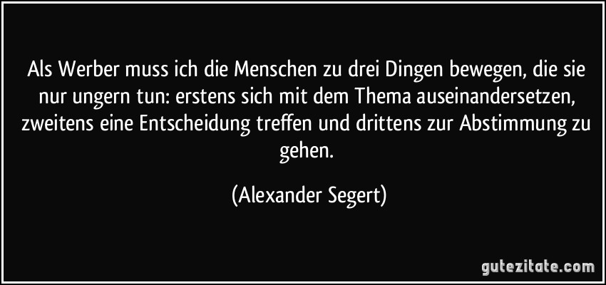 Als Werber muss ich die Menschen zu drei Dingen bewegen, die sie nur ungern tun: erstens sich mit dem Thema auseinandersetzen, zweitens eine Entscheidung treffen und drittens zur Abstimmung zu gehen. (Alexander Segert)