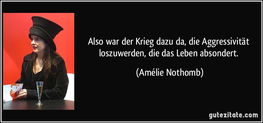 Also war der Krieg dazu da, die Aggressivität loszuwerden, die das Leben absondert. (Amélie Nothomb)