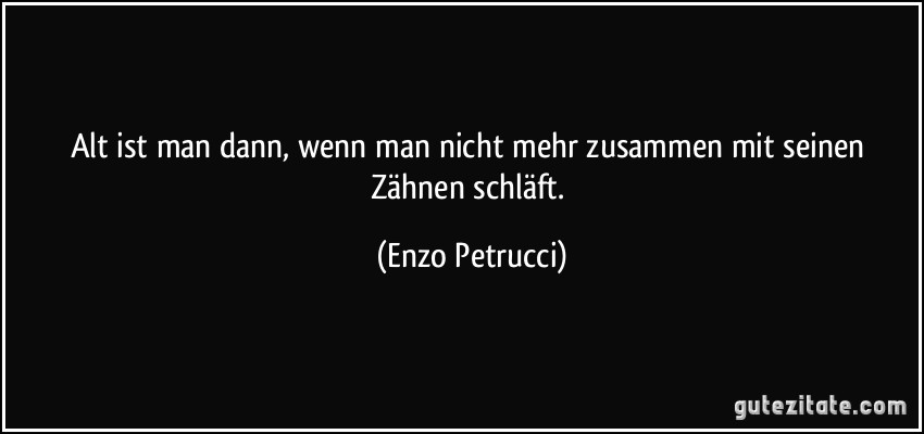 Alt ist man dann, wenn man nicht mehr zusammen mit seinen Zähnen schläft. (Enzo Petrucci)