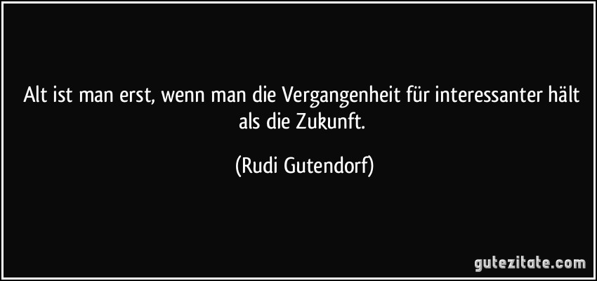 Alt ist man erst, wenn man die Vergangenheit für interessanter hält als die Zukunft. (Rudi Gutendorf)