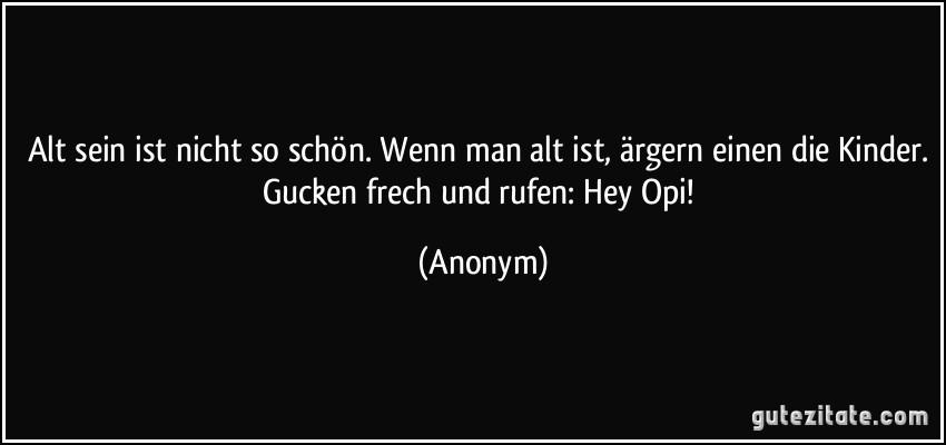 Alt sein ist nicht so schön. Wenn man alt ist, ärgern einen die Kinder. Gucken frech und rufen: Hey Opi! (Anonym)