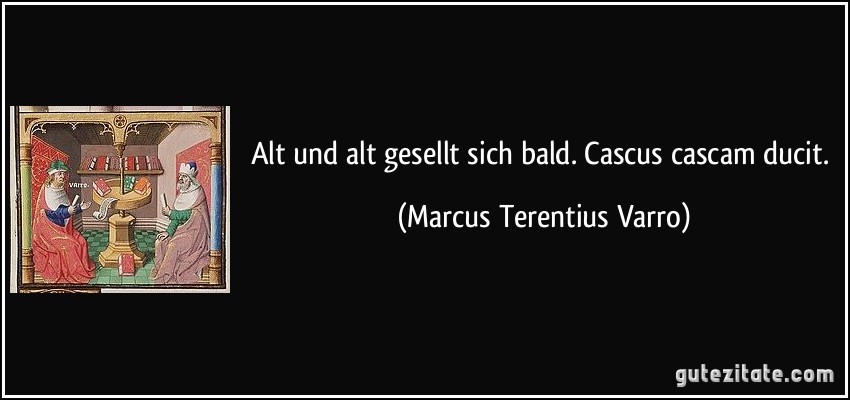 Alt und alt gesellt sich bald. Cascus cascam ducit. (Marcus Terentius Varro)