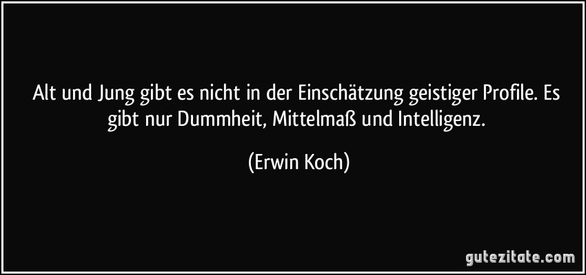 Alt und Jung gibt es nicht in der Einschätzung geistiger Profile. Es gibt nur Dummheit, Mittelmaß und Intelligenz. (Erwin Koch)