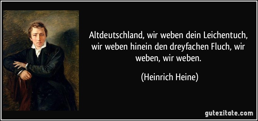 Altdeutschland, wir weben dein Leichentuch, wir weben hinein den dreyfachen Fluch, wir weben, wir weben. (Heinrich Heine)