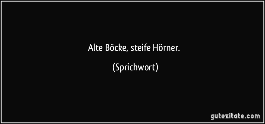 Alte Böcke, steife Hörner. (Sprichwort)