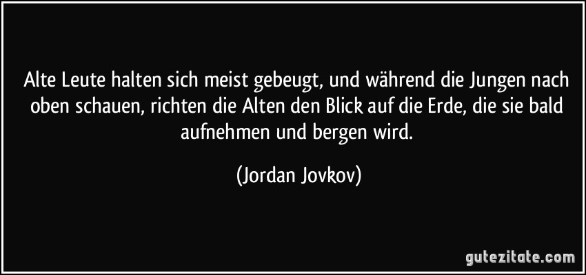 Alte Leute halten sich meist gebeugt, und während die Jungen nach oben schauen, richten die Alten den Blick auf die Erde, die sie bald aufnehmen und bergen wird. (Jordan Jovkov)