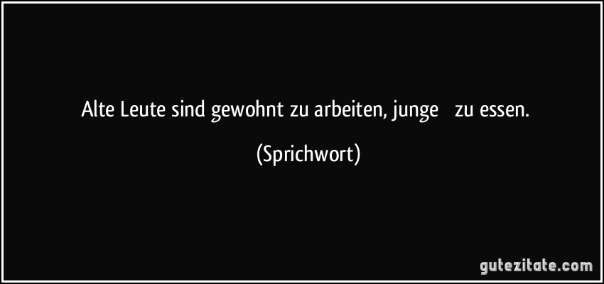 Alte Leute sind gewohnt zu arbeiten, junge  zu essen. (Sprichwort)