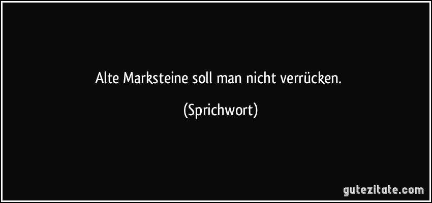 Alte Marksteine soll man nicht verrücken. (Sprichwort)