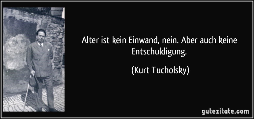 Alter ist kein Einwand, nein. Aber auch keine Entschuldigung. (Kurt Tucholsky)