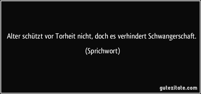 Alter schützt vor Torheit nicht, doch es verhindert Schwangerschaft. (Sprichwort)