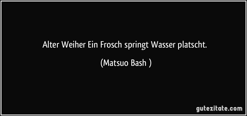 Alter Weiher / Ein Frosch springt / Wasser platscht. (Matsuo Bashō)