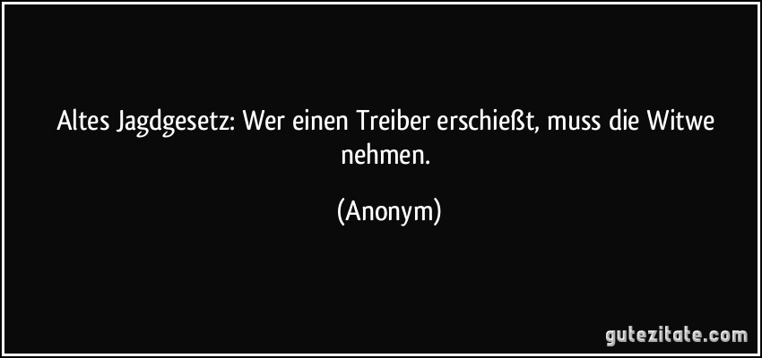 Altes Jagdgesetz: Wer einen Treiber erschießt, muss die Witwe nehmen. (Anonym)