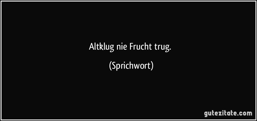 Altklug nie Frucht trug. (Sprichwort)