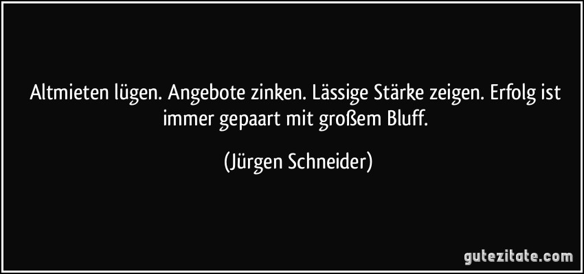 Altmieten lügen. Angebote zinken. Lässige Stärke zeigen. Erfolg ist immer gepaart mit großem Bluff. (Jürgen Schneider)