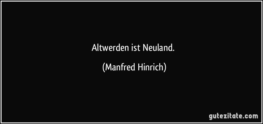 Altwerden ist Neuland. (Manfred Hinrich)