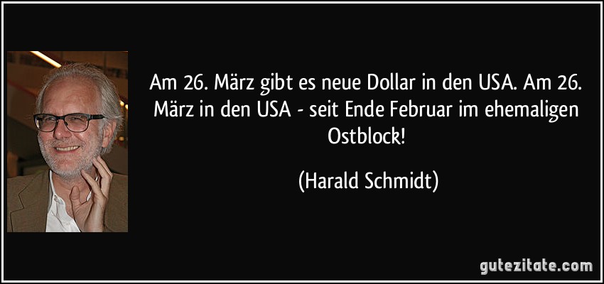 Am 26. März gibt es neue Dollar in den USA. Am 26. März in den USA - seit Ende Februar im ehemaligen Ostblock! (Harald Schmidt)
