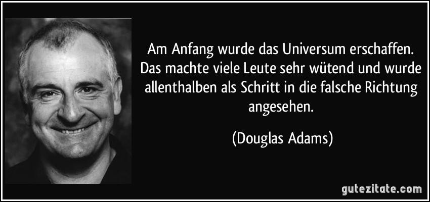 Am Anfang wurde das Universum erschaffen. Das machte viele Leute sehr wütend und wurde allenthalben als Schritt in die falsche Richtung angesehen. (Douglas Adams)