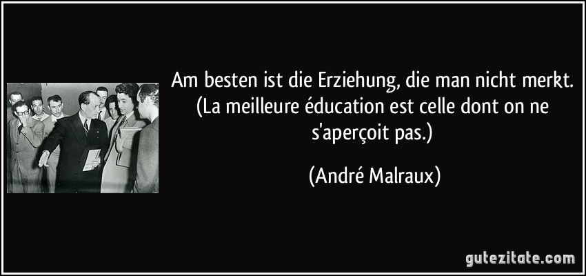 Am besten ist die Erziehung, die man nicht merkt. (La meilleure éducation est celle dont on ne s'aperçoit pas.) (André Malraux)
