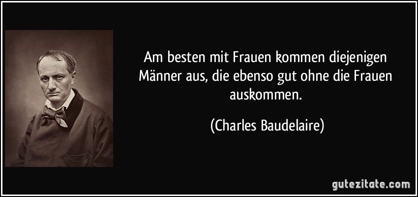 Am besten mit Frauen kommen diejenigen Männer aus, die ebenso gut ohne die Frauen auskommen. (Charles Baudelaire)