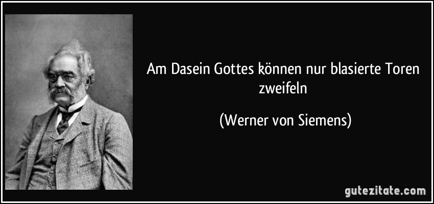 Am Dasein Gottes können nur blasierte Toren zweifeln (Werner von Siemens)
