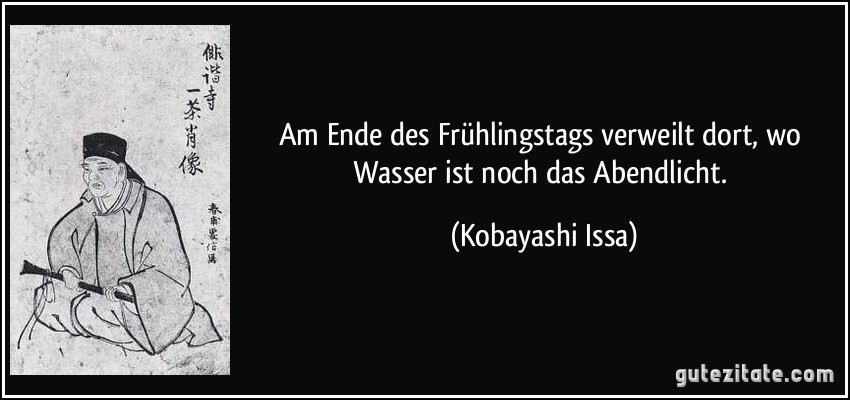 Am Ende des Frühlingstags verweilt dort, wo Wasser ist noch das Abendlicht. (Kobayashi Issa)