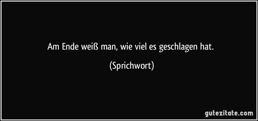 Am Ende weiß man, wie viel es geschlagen hat. (Sprichwort)