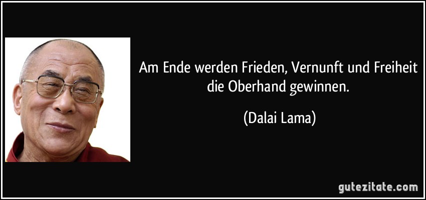 Am Ende werden Frieden, Vernunft und Freiheit die Oberhand gewinnen. (Dalai Lama)