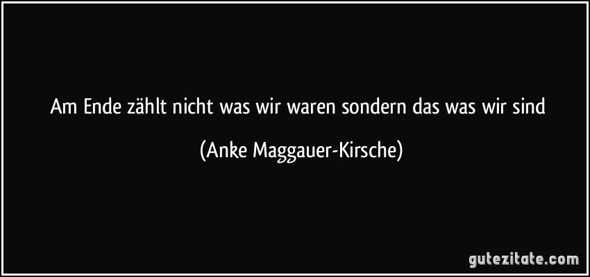 Am Ende zählt nicht was wir waren sondern das was wir sind (Anke Maggauer-Kirsche)