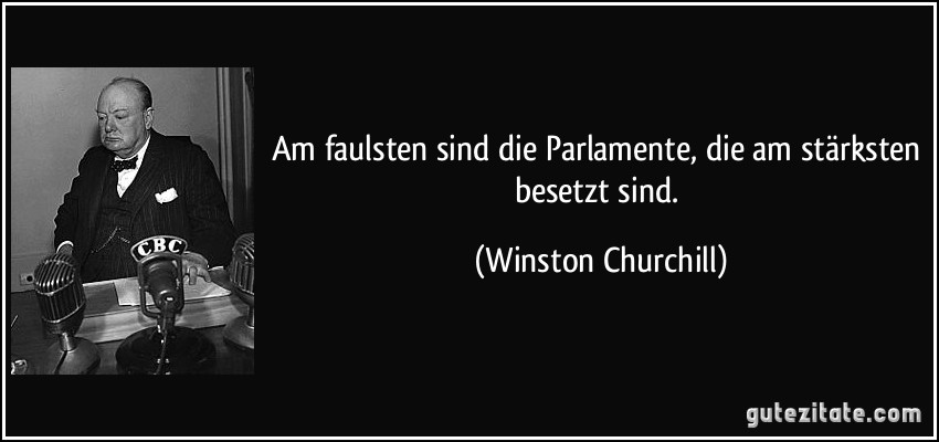 Am faulsten sind die Parlamente, die am stärksten besetzt sind. (Winston Churchill)