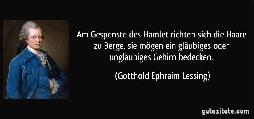 Am Gespenste des Hamlet richten sich die Haare zu Berge, sie mögen ein gläubiges oder ungläubiges Gehirn bedecken. (Gotthold Ephraim Lessing)