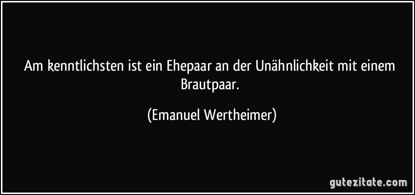 Am kenntlichsten ist ein Ehepaar an der Unähnlichkeit mit einem Brautpaar. (Emanuel Wertheimer)