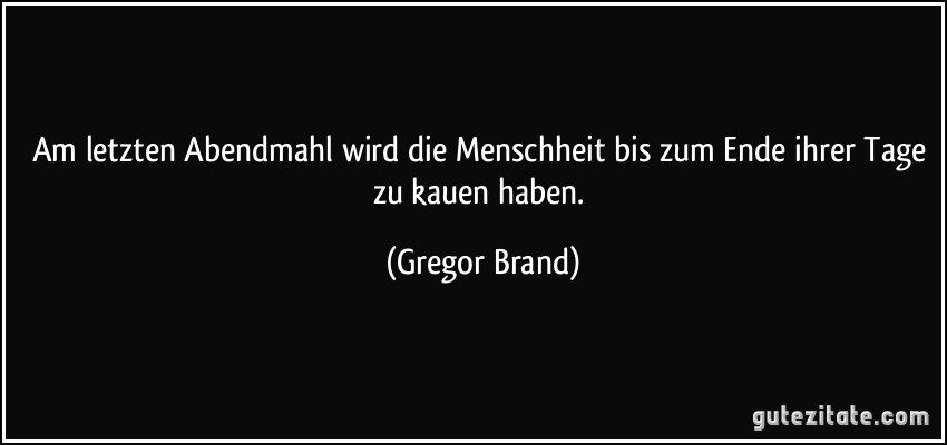 Am letzten Abendmahl wird die Menschheit bis zum Ende ihrer Tage zu kauen haben. (Gregor Brand)