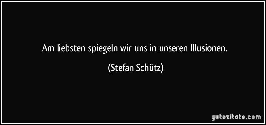 Am liebsten spiegeln wir uns in unseren Illusionen. (Stefan Schütz)