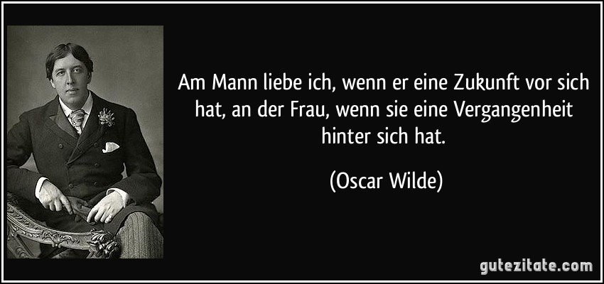 Am Mann liebe ich, wenn er eine Zukunft vor sich hat, an der Frau, wenn sie eine Vergangenheit hinter sich hat. (Oscar Wilde)