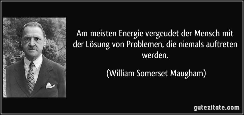 Am meisten Energie vergeudet der Mensch mit der Lösung von Problemen, die niemals auftreten werden. (William Somerset Maugham)