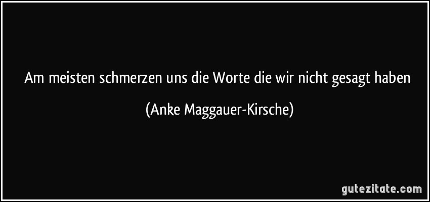 Am meisten schmerzen uns die Worte die wir nicht gesagt haben (Anke Maggauer-Kirsche)