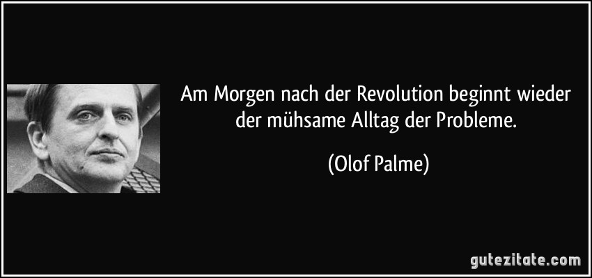 Am Morgen nach der Revolution beginnt wieder der mühsame Alltag der Probleme. (Olof Palme)