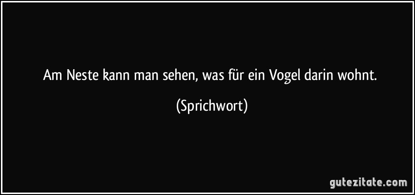 Am Neste kann man sehen, was für ein Vogel darin wohnt. (Sprichwort)