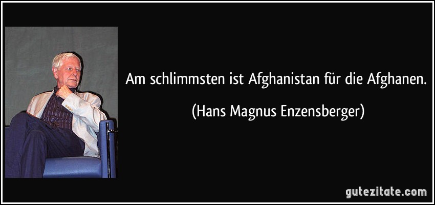 Am schlimmsten ist Afghanistan für die Afghanen. (Hans Magnus Enzensberger)