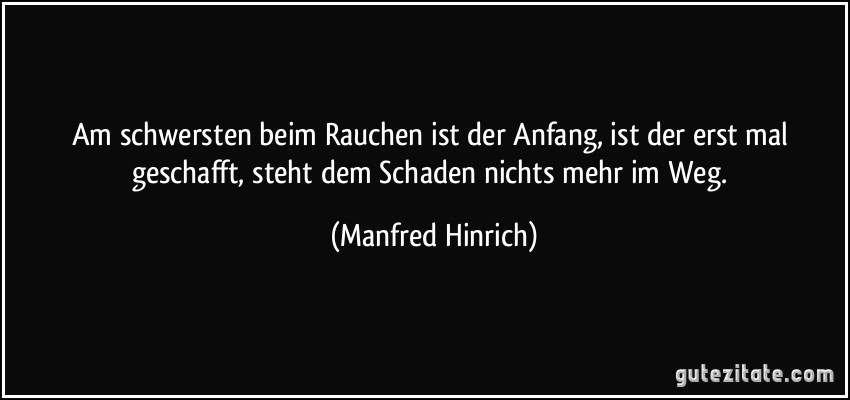 Am schwersten beim Rauchen ist der Anfang, ist der erst mal geschafft, steht dem Schaden nichts mehr im Weg. (Manfred Hinrich)