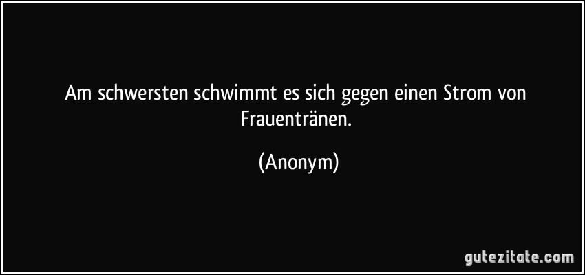 Am schwersten schwimmt es sich gegen einen Strom von Frauentränen. (Anonym)