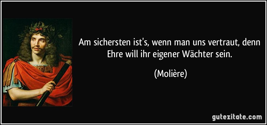 Am sichersten ist's, wenn man uns vertraut, denn Ehre will ihr eigener Wächter sein. (Molière)