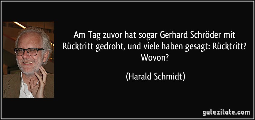 Am Tag zuvor hat sogar Gerhard Schröder mit Rücktritt gedroht, und viele haben gesagt: Rücktritt? Wovon? (Harald Schmidt)