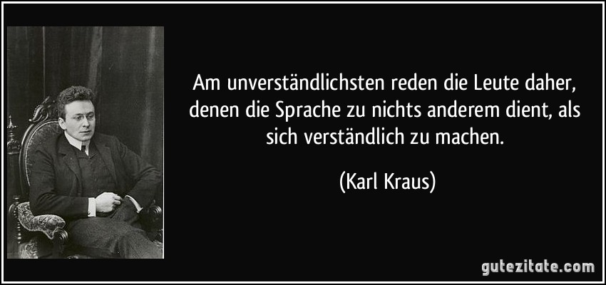 Am unverständlichsten reden die Leute daher, denen die Sprache zu nichts anderem dient, als sich verständlich zu machen. (Karl Kraus)