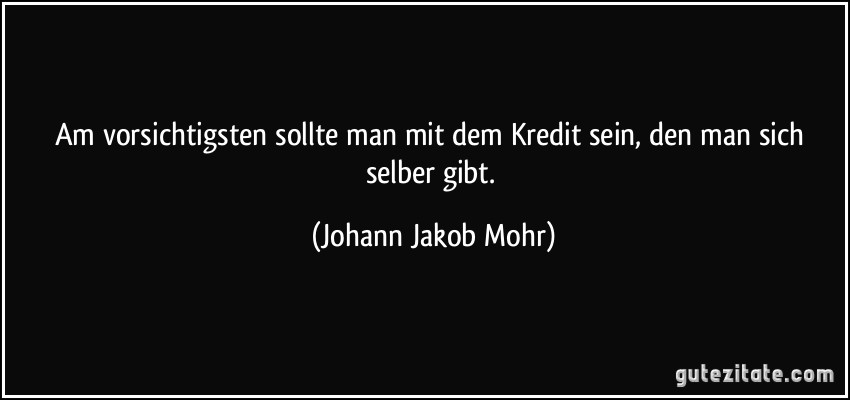 Am vorsichtigsten sollte man mit dem Kredit sein, den man sich selber gibt. (Johann Jakob Mohr)