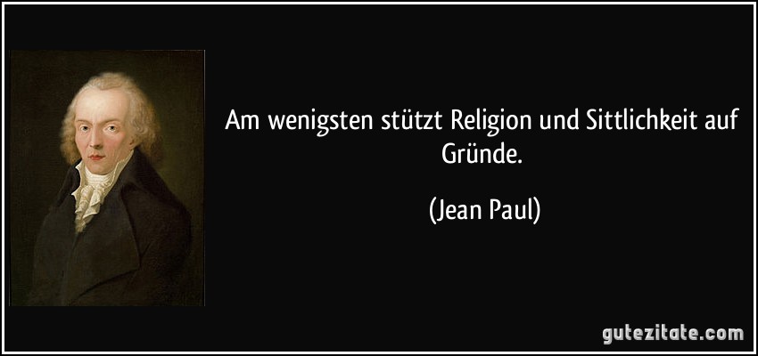 Am wenigsten stützt Religion und Sittlichkeit auf Gründe. (Jean Paul)